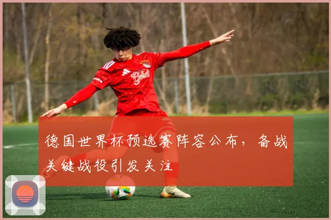 德国世界杯预选赛阵容公布，备战关键战役引发关注