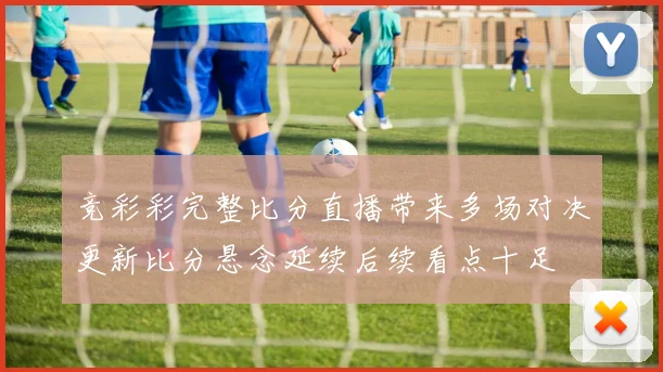竞彩彩完整比分直播带来多场对决更新比分悬念延续后续看点十足