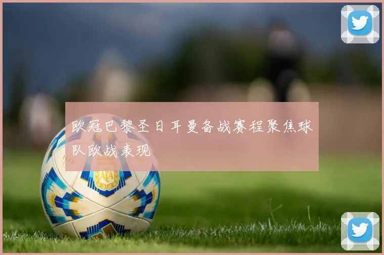 欧冠巴黎圣日耳曼备战赛程聚焦球队欧战表现