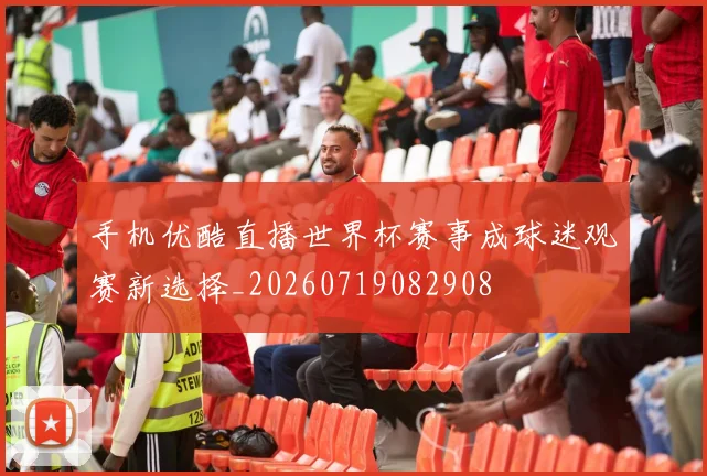 手机优酷直播世界杯赛事成球迷观赛新选择_20260719082908