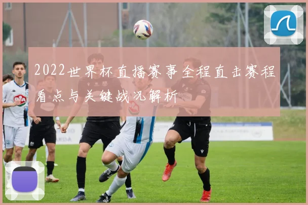 2022世界杯直播赛事全程直击赛程看点与关键战况解析