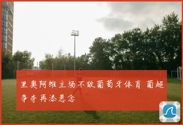 里奥阿维主场不敌葡萄牙体育 葡超争夺再添悬念
