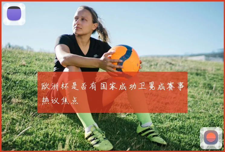 欧洲杯是否有国家成功卫冕成赛事热议焦点