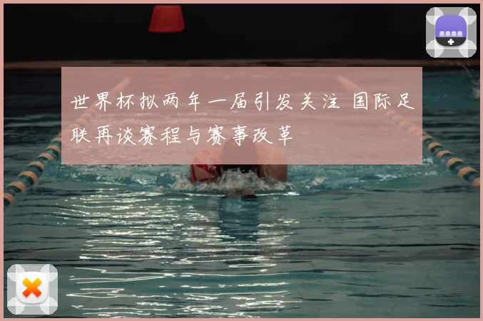 世界杯拟两年一届引发关注 国际足联再谈赛程与赛事改革