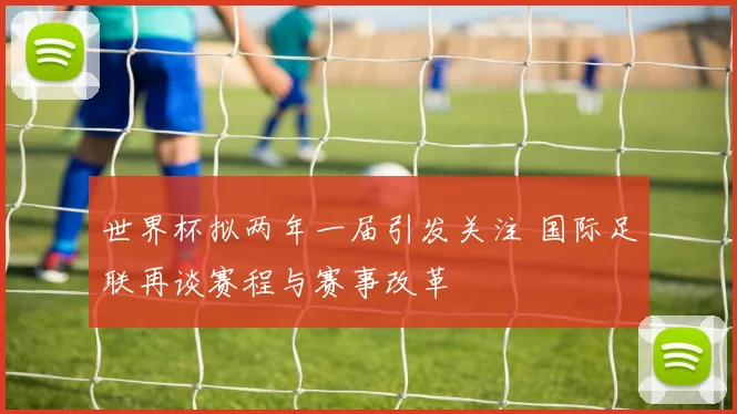 世界杯拟两年一届引发关注 国际足联再谈赛程与赛事改革