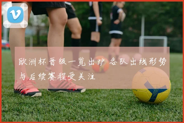 欧洲杯晋级一览出炉 各队出线形势与后续赛程受关注