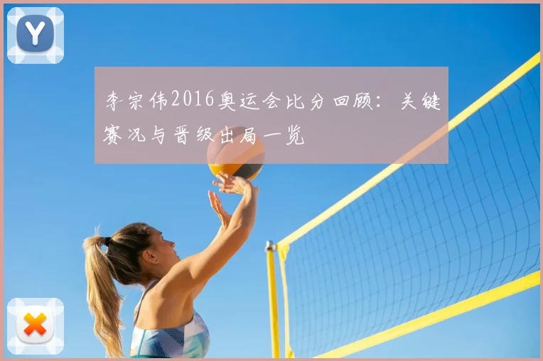李宗伟2016奥运会比分回顾:关键赛况与晋级出局一览