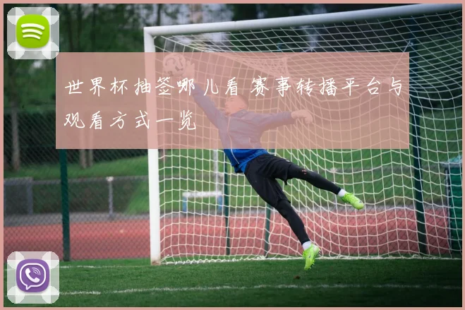 世界杯抽签哪儿看 赛事转播平台与观看方式一览