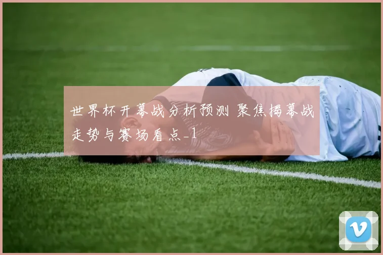 世界杯开幕战分析预测 聚焦揭幕战走势与赛场看点_1