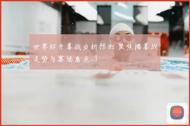 世界杯开幕战分析预测 聚焦揭幕战走势与赛场看点_1