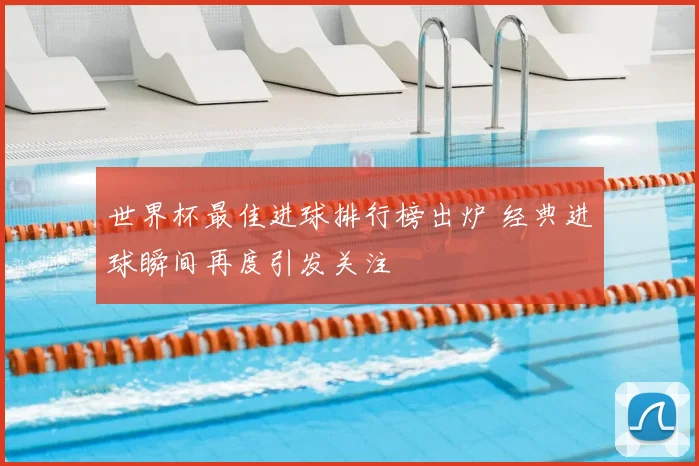 世界杯最佳进球排行榜出炉 经典进球瞬间再度引发关注