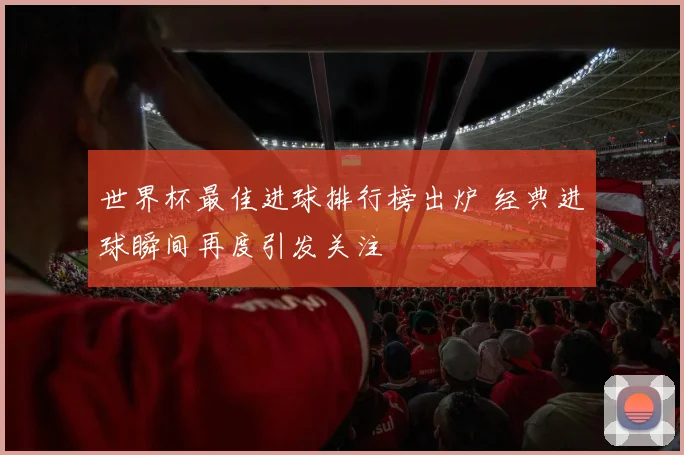 世界杯最佳进球排行榜出炉 经典进球瞬间再度引发关注
