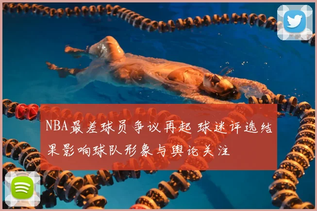 NBA最差球员争议再起 球迷评选结果影响球队形象与舆论关注