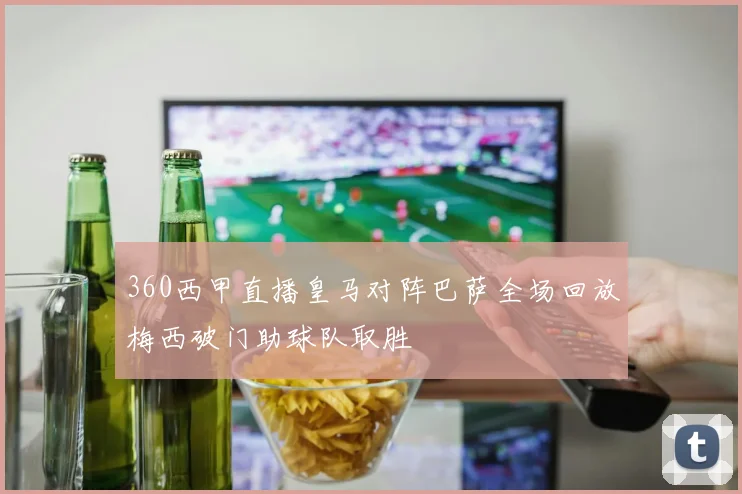 360西甲直播皇马对阵巴萨全场回放梅西破门助球队取胜