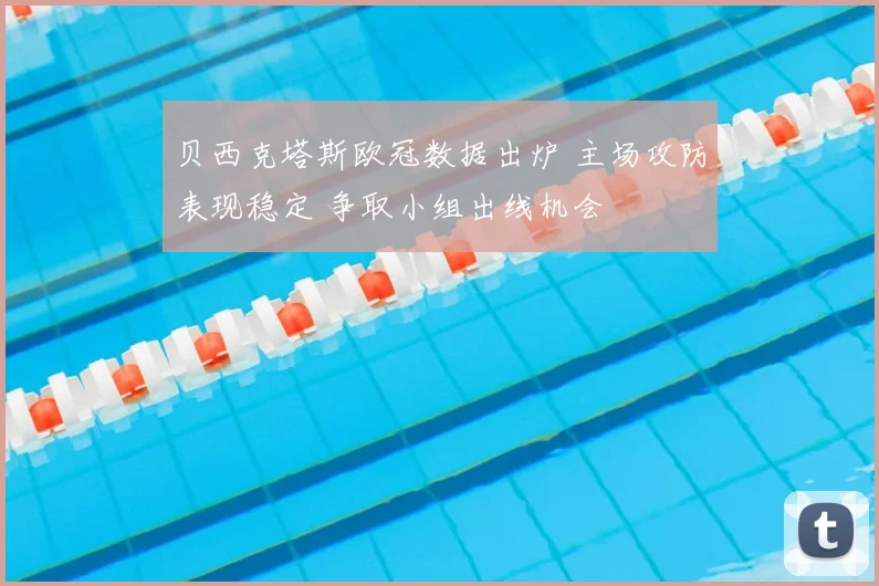 贝西克塔斯欧冠数据出炉 主场攻防表现稳定 争取小组出线机会