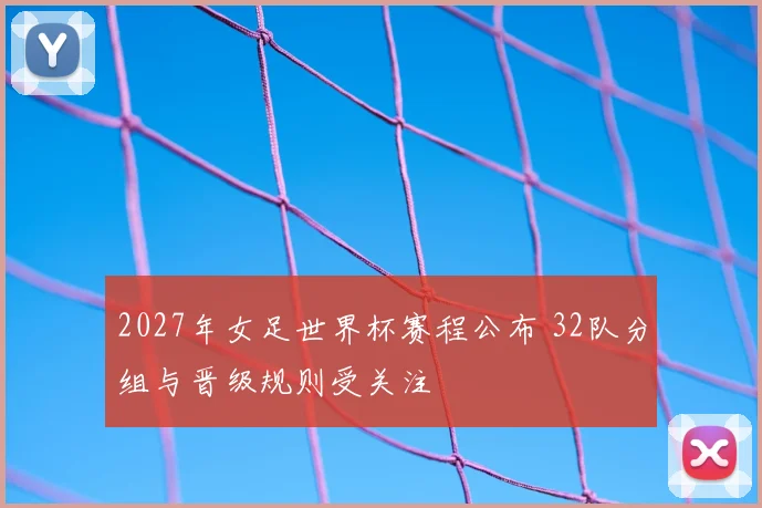 2027年女足世界杯赛程公布 32队分组与晋级规则受关注