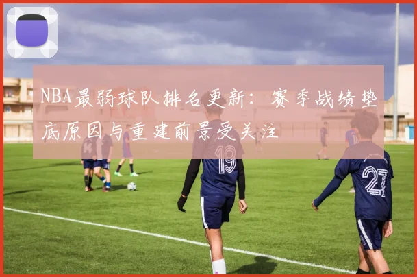 NBA最弱球队排名更新：赛季战绩垫底原因与重建前景受关注