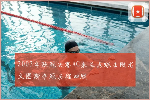2003年欧冠决赛AC米兰点球击败尤文图斯夺冠历程回顾