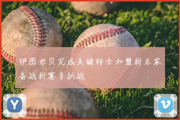 伊图尔贝完成关键转会加盟新东家备战新赛季挑战