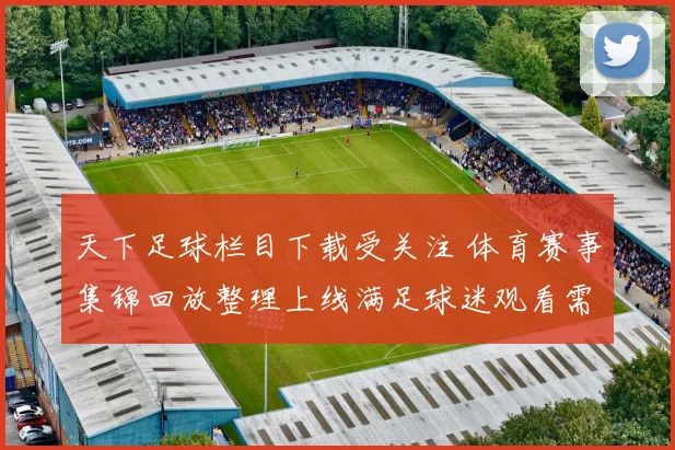 天下足球栏目下载受关注 体育赛事集锦回放整理上线满足球迷观看需求