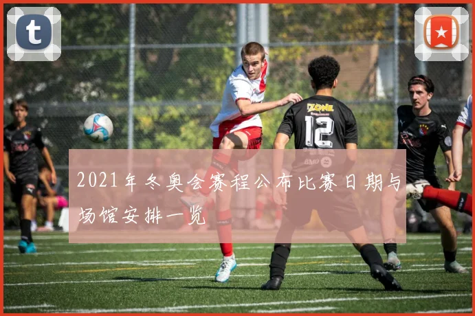 2021年冬奥会赛程公布比赛日期与场馆安排一览
