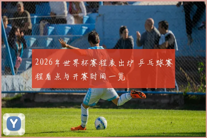 2026年世界杯赛程表出炉 乒乓球赛程看点与开赛时间一览