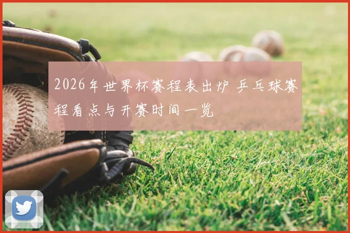 2026年世界杯赛程表出炉 乒乓球赛程看点与开赛时间一览