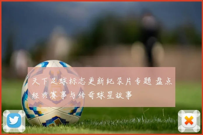 天下足球标志更新纪录片专题 盘点经典赛事与传奇球星故事