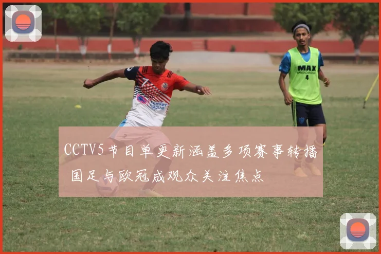 CCTV5节目单更新涵盖多项赛事转播 国足与欧冠成观众关注焦点