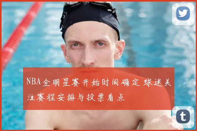 NBA全明星赛开始时间确定 球迷关注赛程安排与投票看点
