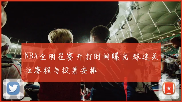 NBA全明星赛开打时间曝光 球迷关注赛程与投票安排