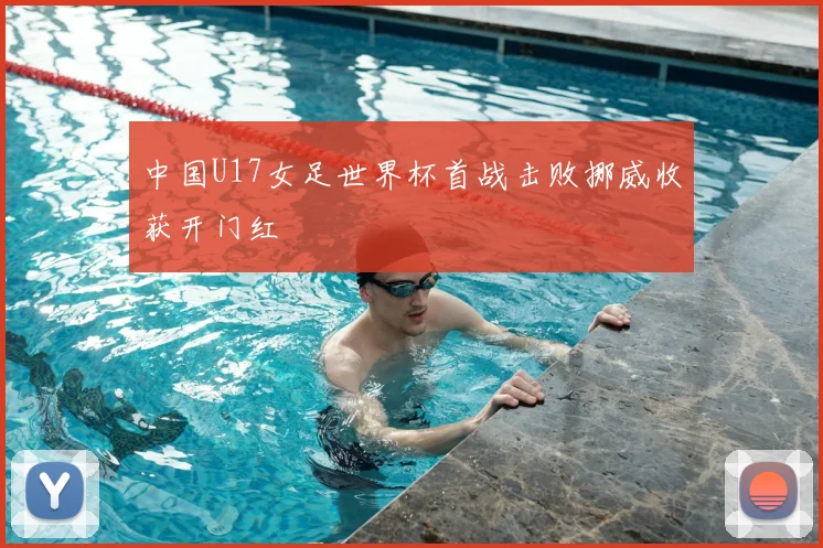 中国U17女足世界杯首战击败挪威收获开门红