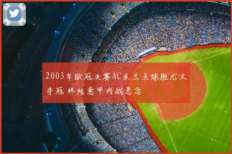2003年欧冠决赛AC米兰点球胜尤文夺冠 终结意甲内战悬念