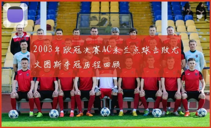 2003年欧冠决赛AC米兰点球击败尤文图斯夺冠历程回顾